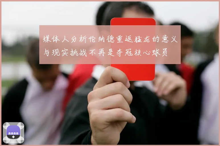 媒体人分析伦纳德重返猛龙的意义与现实挑战不再是夺冠核心球员