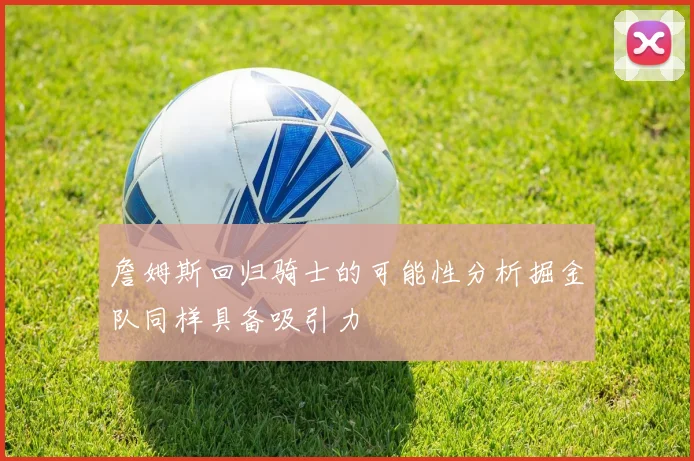 詹姆斯回归骑士的可能性分析掘金队同样具备吸引力