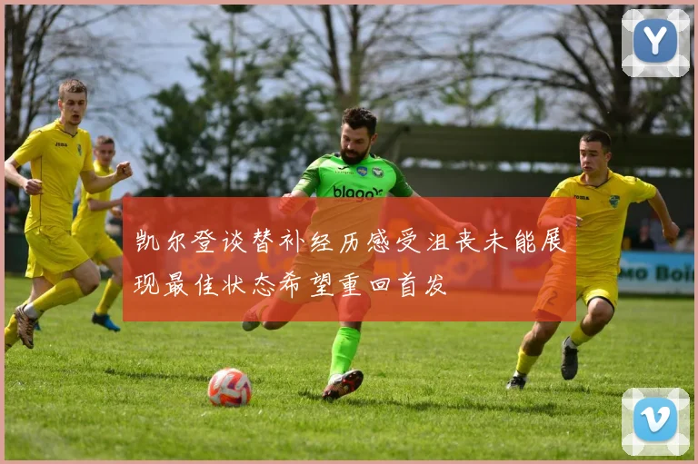 凯尔登谈替补经历感受沮丧未能展现最佳状态希望重回首发
