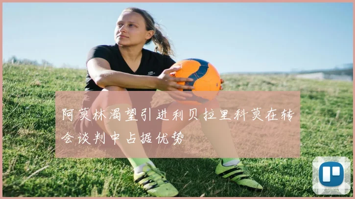 阿莫林渴望引进利贝拉里科莫在转会谈判中占据优势