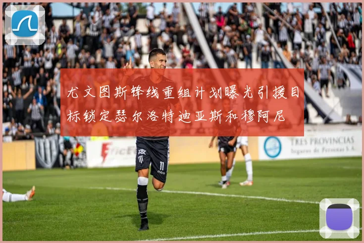 尤文图斯锋线重组计划曝光引援目标锁定瑟尔洛特迪亚斯和穆阿尼