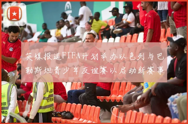 英媒报道FIFA计划举办以色列与巴勒斯坦青少年友谊赛以启动新赛事