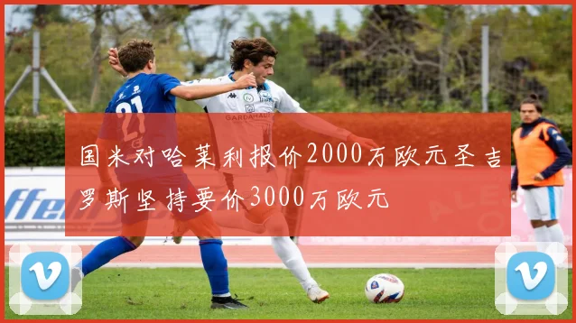 国米对哈莱利报价2000万欧元圣吉罗斯坚持要价3000万欧元