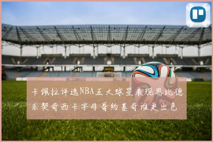 卡佩拉评选NBA五大球星表现恩比德东契奇西卡字母哥约基奇谁更出色