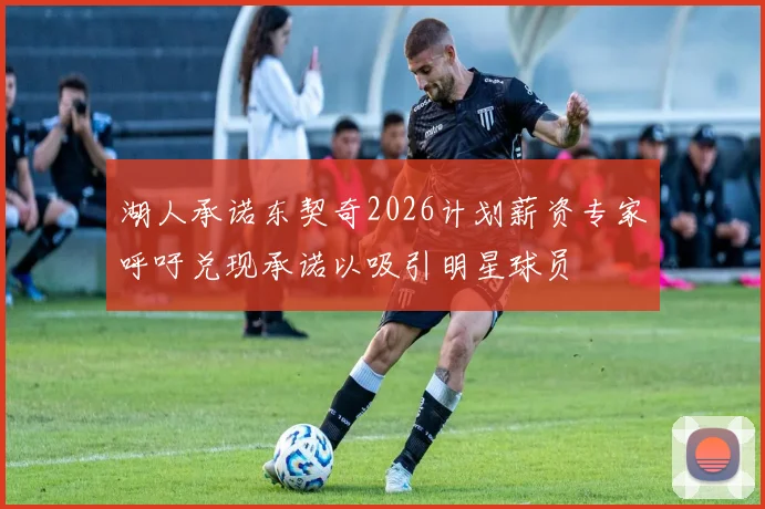 湖人承诺东契奇2026计划薪资专家呼吁兑现承诺以吸引明星球员