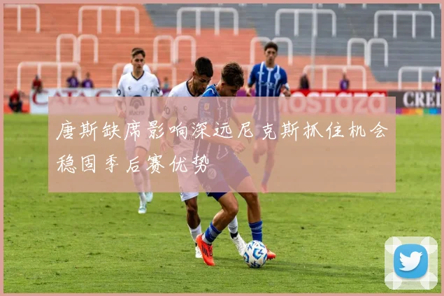 唐斯缺席影响深远尼克斯抓住机会稳固季后赛优势