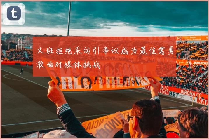 文班拒绝采访引争议成为最佳需勇敢面对媒体挑战