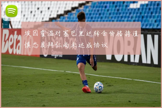 埃因霍温对塞巴里达转会价格持谨慎态度拜仁尚未达成协议