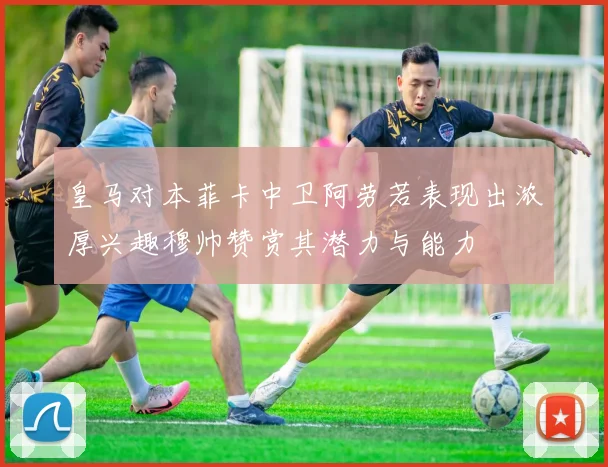 皇马对本菲卡中卫阿劳若表现出浓厚兴趣穆帅赞赏其潜力与能力