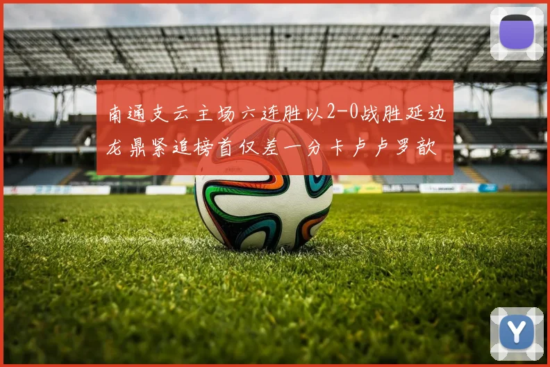 南通支云主场六连胜以2-0战胜延边龙鼎紧追榜首仅差一分卡卢卢罗歆破门助力