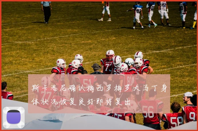 斯卡洛尼确认梅西罗梅罗大马丁身体状况恢复良好即将复出