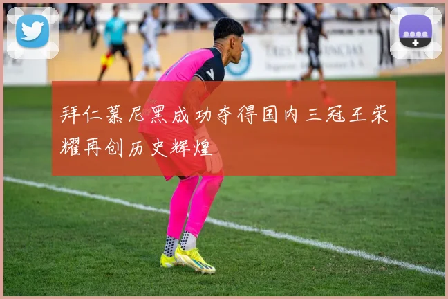 拜仁慕尼黑成功夺得国内三冠王荣耀再创历史辉煌