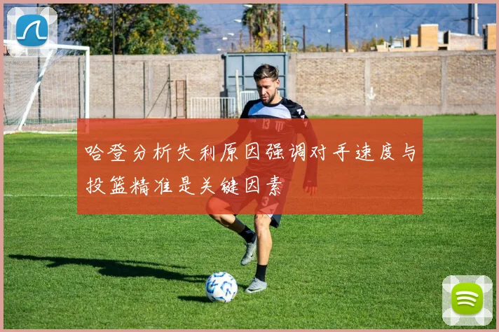 哈登分析失利原因强调对手速度与投篮精准是关键因素