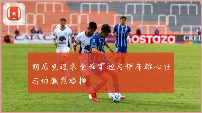 朗尼克追求全面掌控与伊布雄心壮志的激烈碰撞