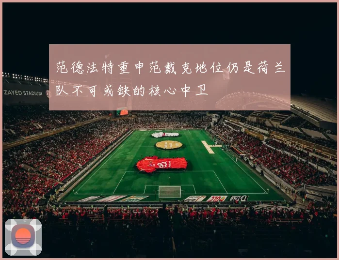 范德法特重申范戴克地位仍是荷兰队不可或缺的核心中卫