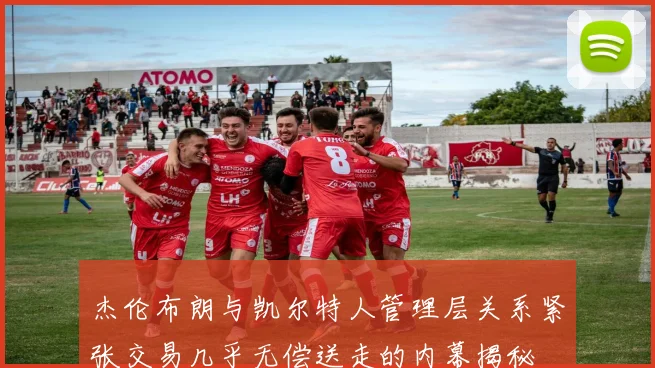 杰伦布朗与凯尔特人管理层关系紧张交易几乎无偿送走的内幕揭秘
