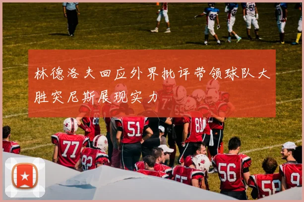 林德洛夫回应外界批评带领球队大胜突尼斯展现实力