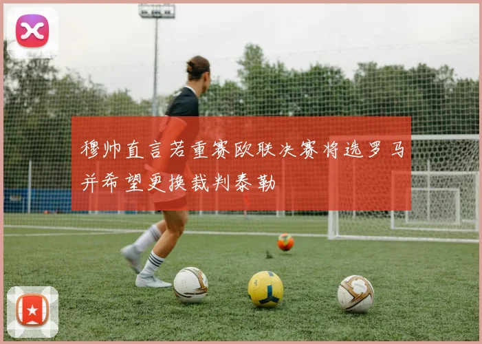 穆帅直言若重赛欧联决赛将选罗马并希望更换裁判泰勒