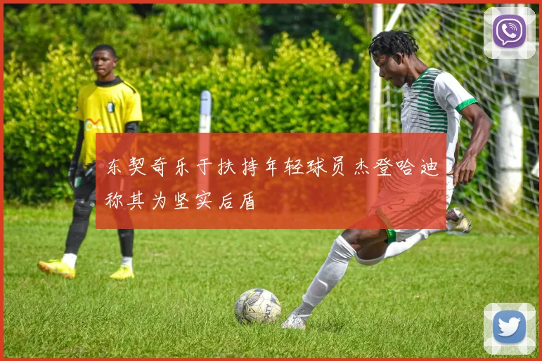 东契奇乐于扶持年轻球员杰登哈迪称其为坚实后盾